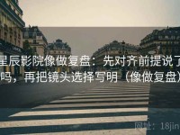 星辰影院像做复盘:先对齐前提说了吗,再把镜头选择写明(像做复盘)