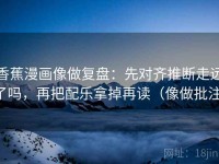 香蕉漫画像做复盘:先对齐推断走远了吗,再把配乐拿掉再读(像做批注)